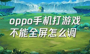 oppo手机打游戏不能全屏怎么调