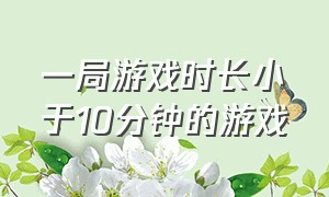 一局游戏时长小于10分钟的游戏