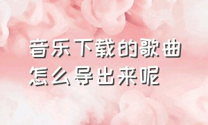 音乐下载的歌曲怎么导出来呢