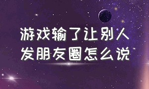 游戏输了让别人发朋友圈怎么说