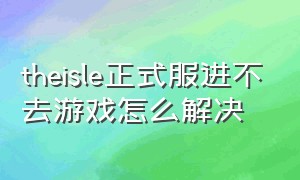 theisle正式服进不去游戏怎么解决