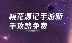 桃花源记手游新手攻略免费