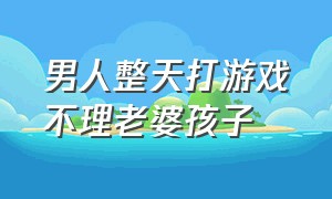 男人整天打游戏不理老婆孩子