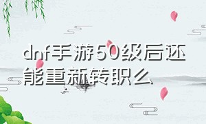 dnf手游50级后还能重新转职么