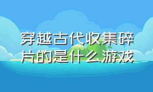 穿越古代收集碎片的是什么游戏