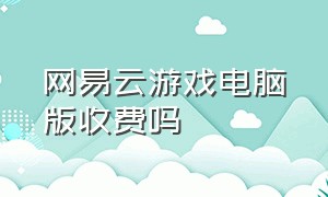 网易云游戏电脑版收费吗