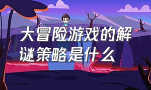 大冒险游戏的解谜策略是什么