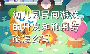 幼儿园民间游戏的开发和利用结论怎么写