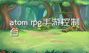 atom rpg手游控制台