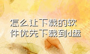 怎么让下载的软件优先下载到d盘