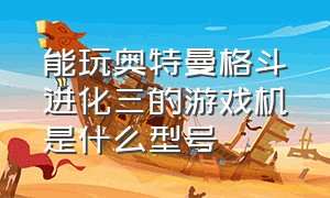 能玩奥特曼格斗进化三的游戏机是什么型号