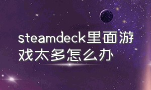 steamdeck里面游戏太多怎么办