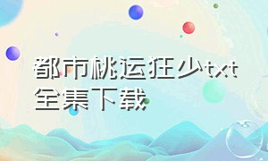 都市桃运狂少txt全集下载