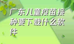 广东儿童疫苗接种要下载什么软件