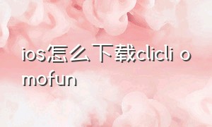 ios怎么下载clicli omofun