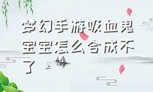 梦幻手游吸血鬼宝宝怎么合成不了