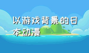 以游戏背景的日本动漫