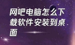 网吧电脑怎么下载软件安装到桌面