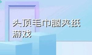 头顶毛巾腿夹纸游戏