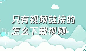 只有视频链接的怎么下载视频