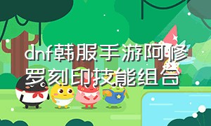 dnf韩服手游阿修罗刻印技能组合