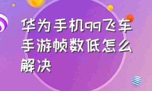 华为手机qq飞车手游帧数低怎么解决