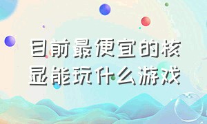 目前最便宜的核显能玩什么游戏