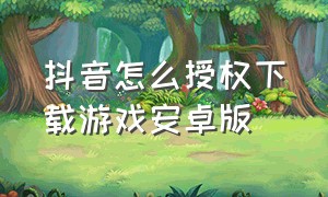 抖音怎么授权下载游戏安卓版