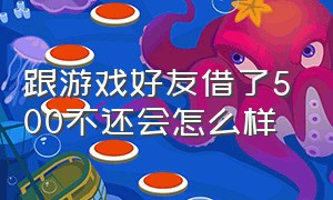 跟游戏好友借了500不还会怎么样