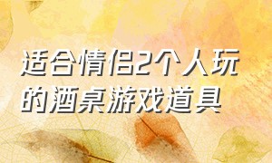 适合情侣2个人玩的酒桌游戏道具