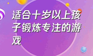 适合十岁以上孩子锻炼专注的游戏