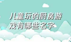 儿童玩的厨房游戏有哪些名字