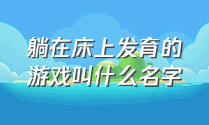 躺在床上发育的游戏叫什么名字