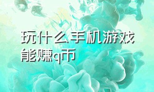 玩什么手机游戏能赚q币