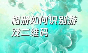 相册如何识别游戏二维码