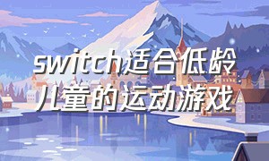 switch适合低龄儿童的运动游戏