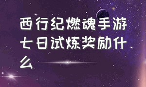 西行纪燃魂手游七日试炼奖励什么