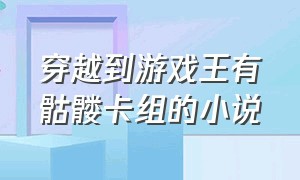 穿越到游戏王有骷髅卡组的小说