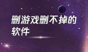 删游戏删不掉的软件