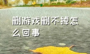 删游戏删不掉怎么回事