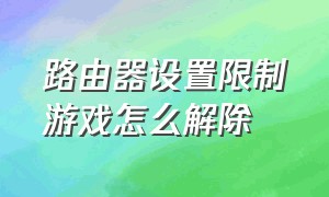 路由器设置限制游戏怎么解除