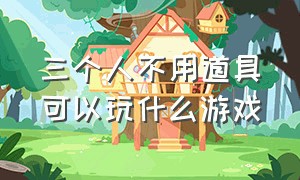 三个人不用道具可以玩什么游戏