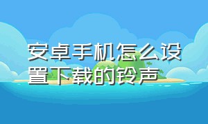 安卓手机怎么设置下载的铃声