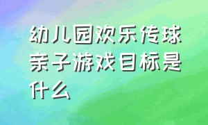 幼儿园欢乐传球亲子游戏目标是什么