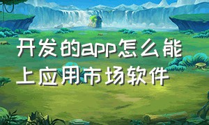 开发的app怎么能上应用市场软件