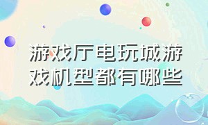 游戏厅电玩城游戏机型都有哪些