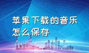 苹果下载的音乐怎么保存