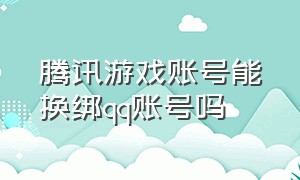 腾讯游戏账号能换绑qq账号吗