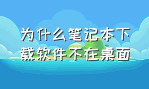 为什么笔记本下载软件不在桌面