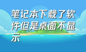 笔记本下载了软件但是桌面不显示